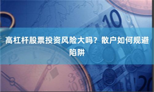 高杠杆股票投资风险大吗？散户如何规避陷阱