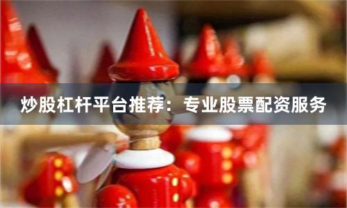 炒股杠杆平台推荐：专业股票配资服务