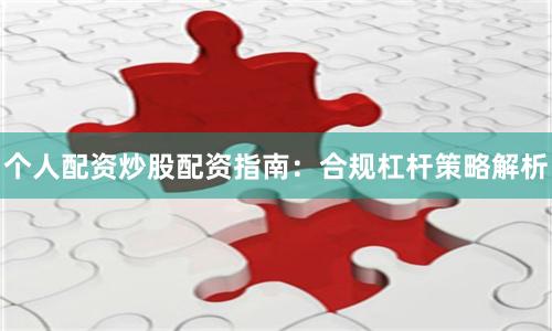 个人配资炒股配资指南：合规杠杆策略解析