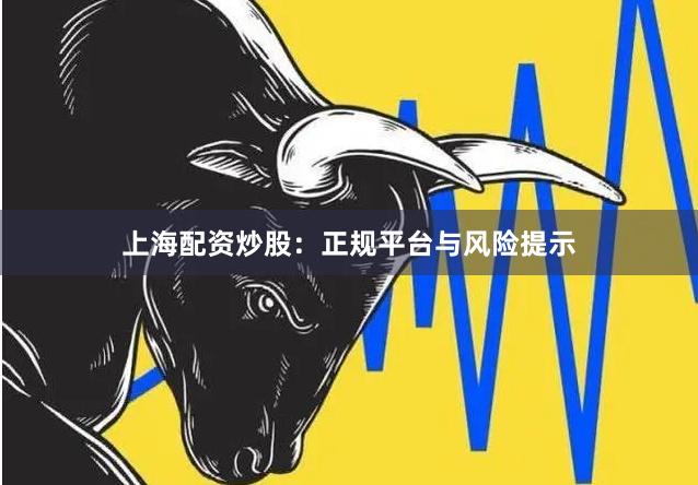 上海配资炒股：正规平台与风险提示