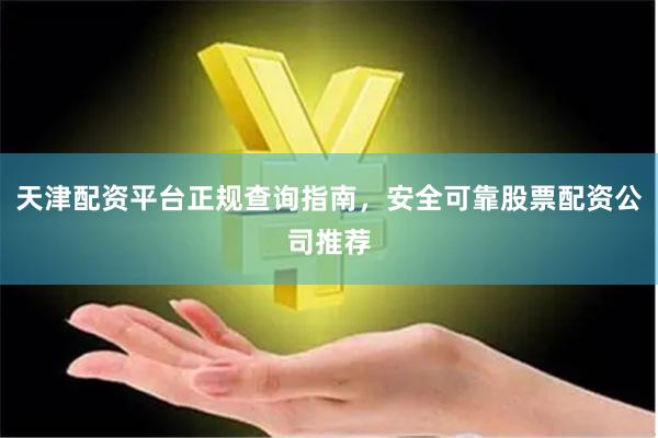 天津配资平台正规查询指南，安全可靠股票配资公司推荐