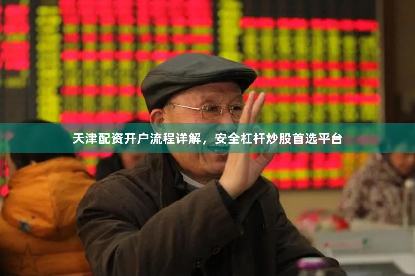 天津配资开户流程详解，安全杠杆炒股首选平台