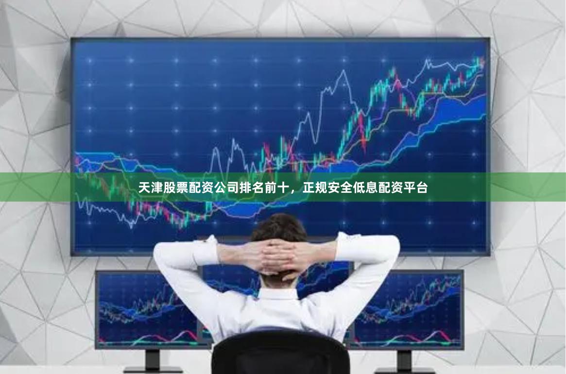 天津股票配资公司排名前十，正规安全低息配资平台