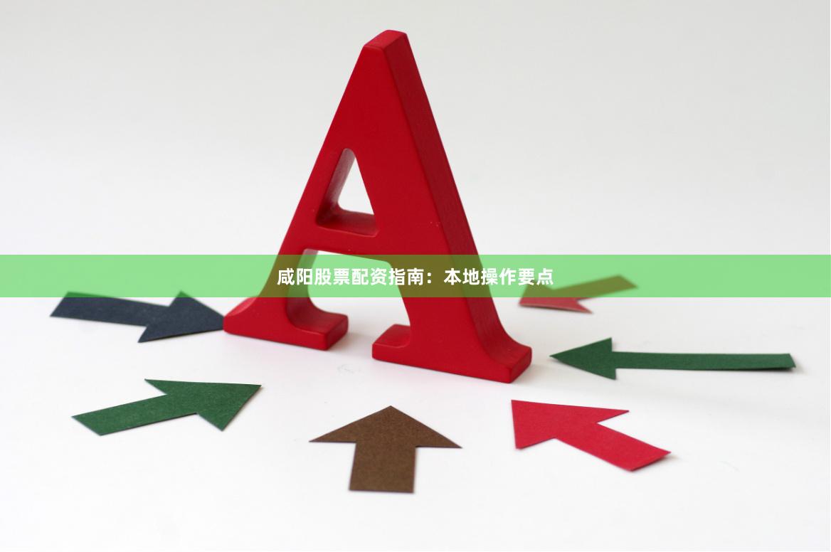 咸阳股票配资指南：本地操作要点