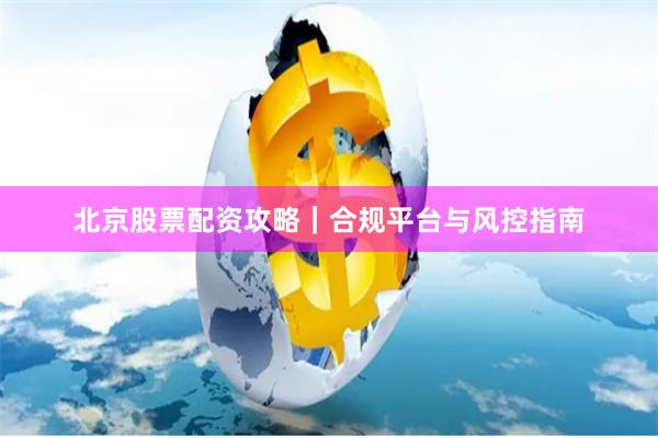 北京股票配资攻略｜合规平台与风控指南