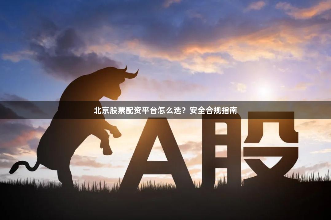北京股票配资平台怎么选？安全合规指南