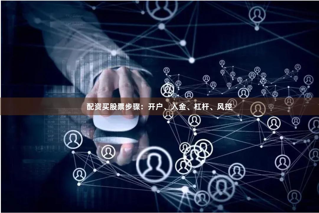 配资买股票步骤:开户、入金、杠杆、风控