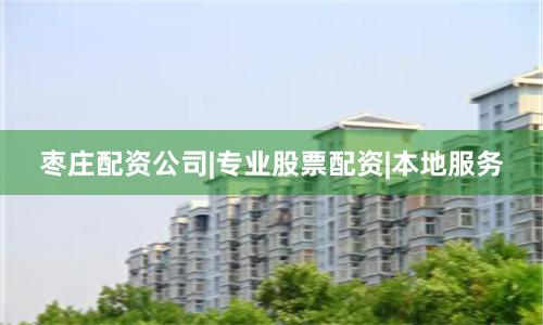 枣庄配资公司|专业股票配资|本地服务