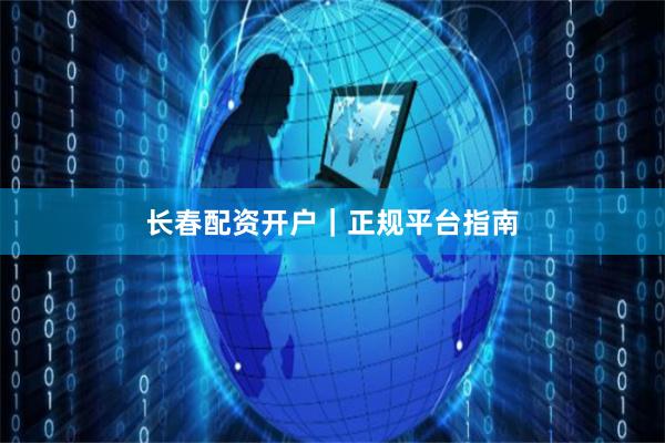 长春配资开户｜正规平台指南