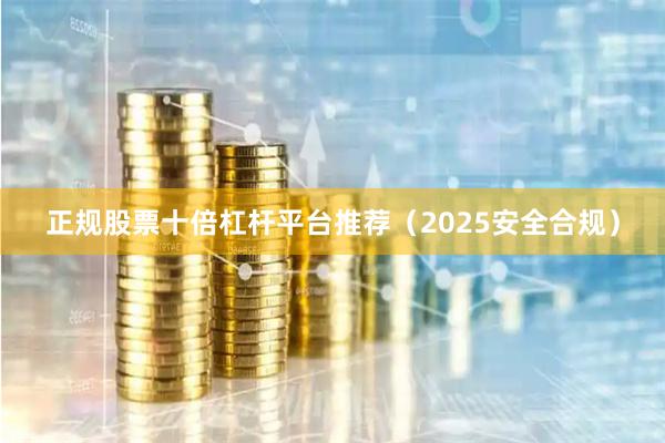 正规股票十倍杠杆平台推荐（2025安全合规）