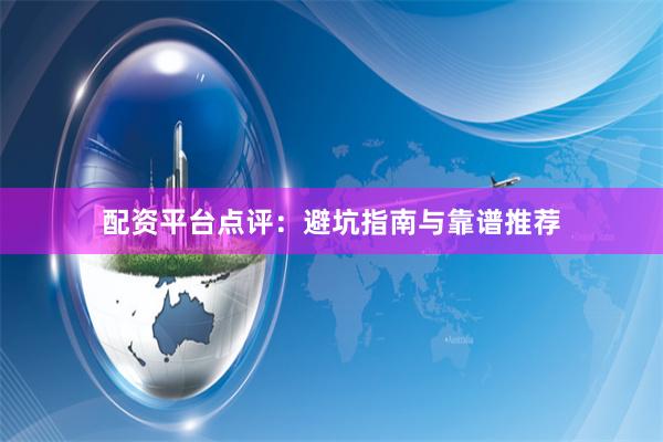配资平台点评:避坑指南与靠谱推荐