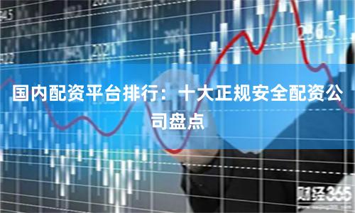 国内配资平台排行：十大正规安全配资公司盘点