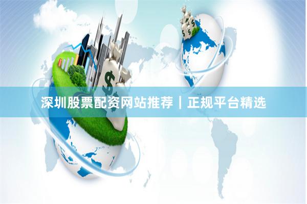深圳股票配资网站推荐|正规平台精选