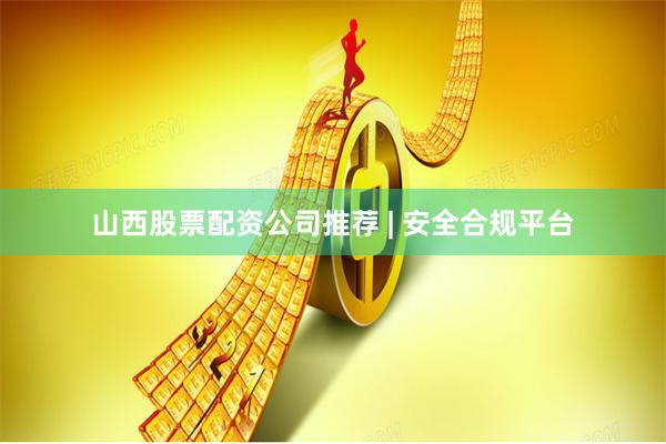 山西股票配资公司推荐 | 安全合规平台