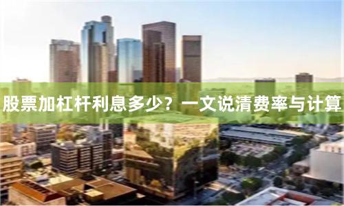 股票加杠杆利息多少？一文说清费率与计算