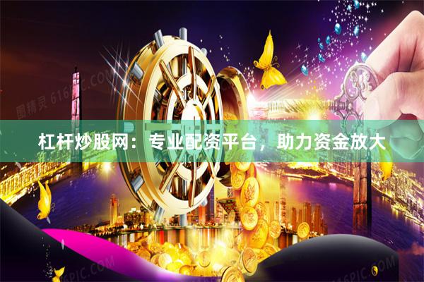 杠杆炒股网：专业配资平台，助力资金放大