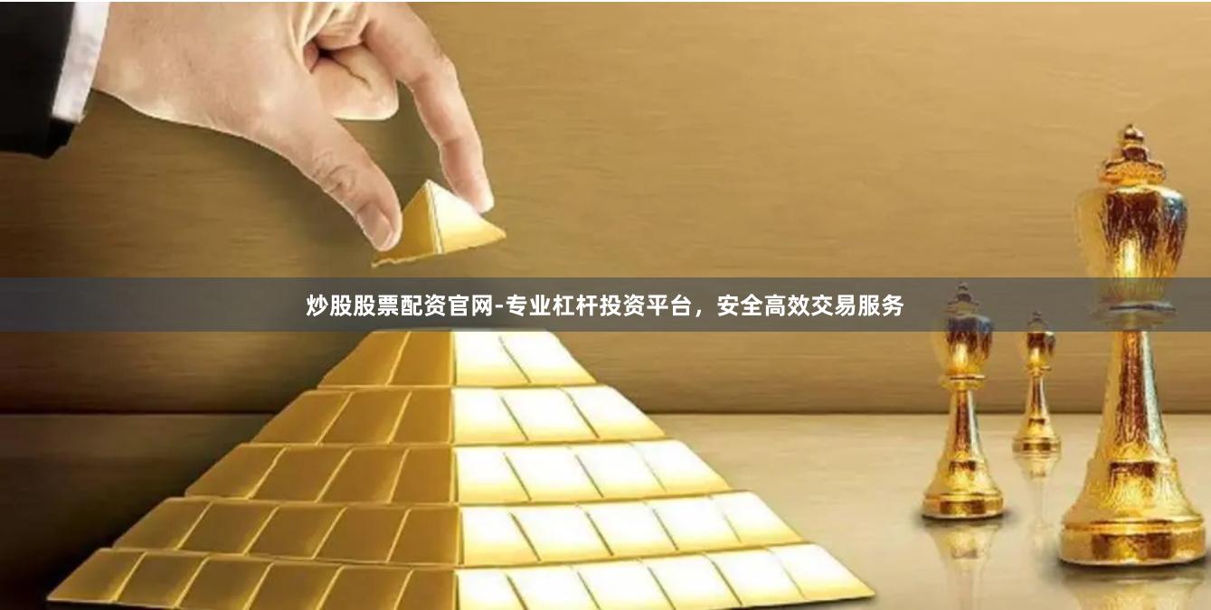炒股股票配资官网-专业杠杆投资平台，安全高效交易服务