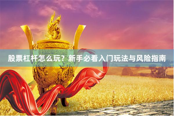 股票杠杆怎么玩？新手必看入门玩法与风险指南