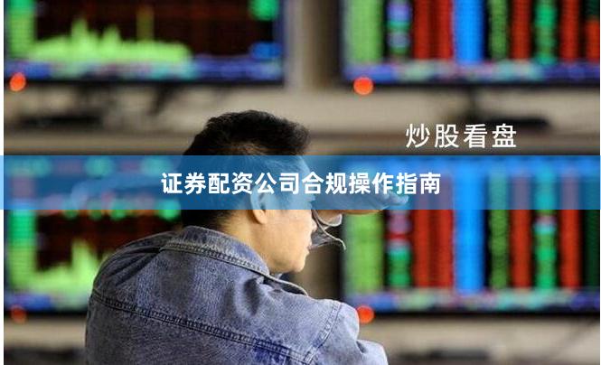 证券配资公司合规操作指南