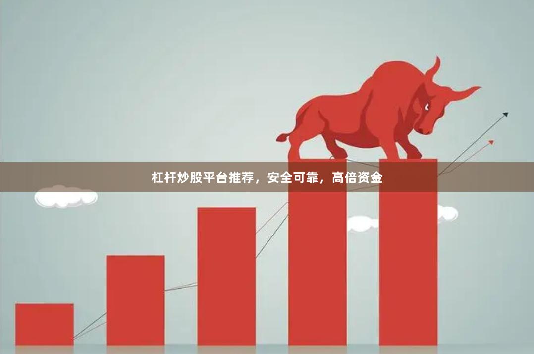 杠杆炒股平台推荐，安全可靠，高倍资金