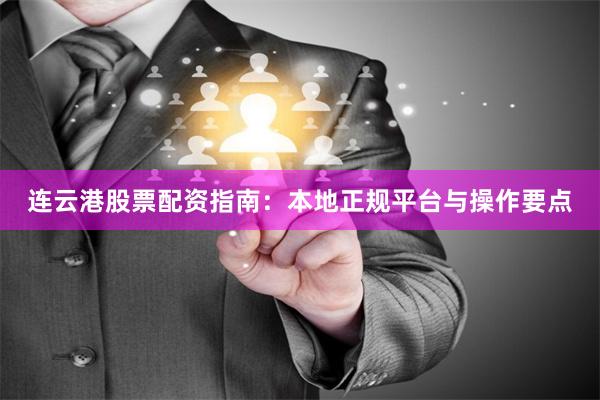 连云港股票配资指南：本地正规平台与操作要点
