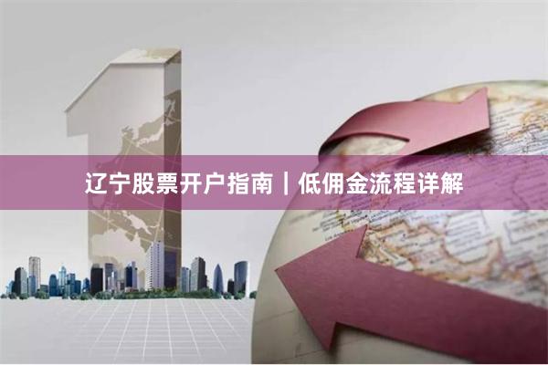 辽宁股票开户指南｜低佣金流程详解