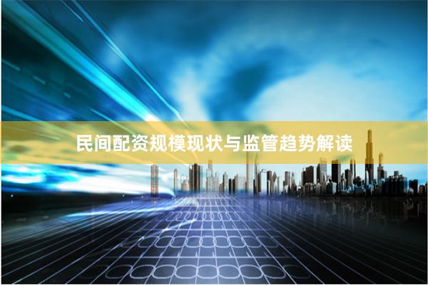 民间配资规模现状与监管趋势解读