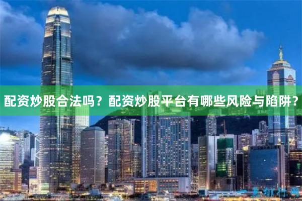 配资炒股合法吗？配资炒股平台有哪些风险与陷阱？