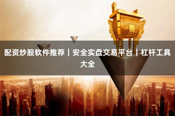 配资炒股软件推荐｜安全实盘交易平台｜杠杆工具大全