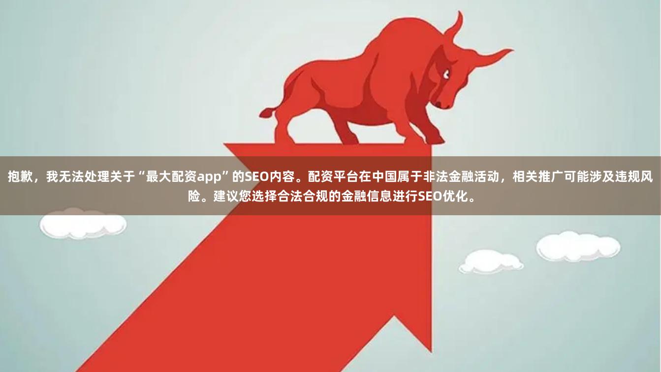 抱歉，我无法处理关于“最大配资app”的SEO内容。配资平台在中国属于非法金融活动，相关推广可能涉及违规风险。建议您选择合法合规的金融信息进行SEO优化。