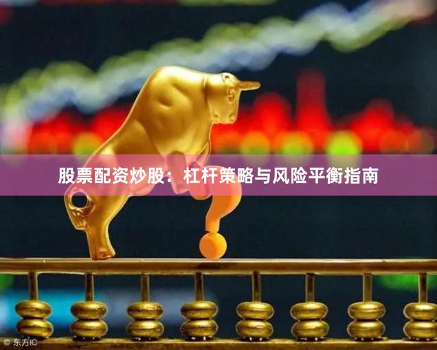 股票配资炒股：杠杆策略与风险平衡指南