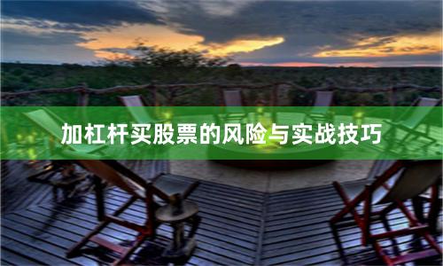 加杠杆买股票的风险与实战技巧