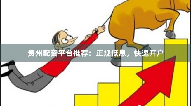贵州配资平台推荐：正规低息，快速开户