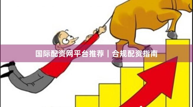 国际配资网平台推荐｜合规配资指南
