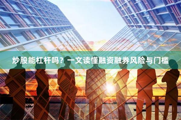 炒股能杠杆吗?一文读懂融资融券风险与门槛