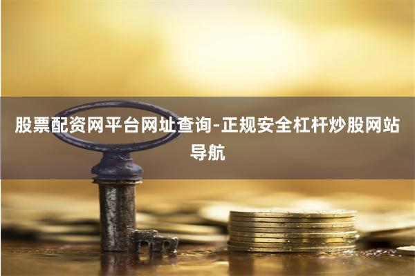 股票配资网平台网址查询-正规安全杠杆炒股网站导航