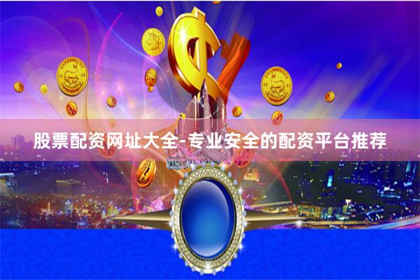 股票配资网址大全-专业安全的配资平台推荐