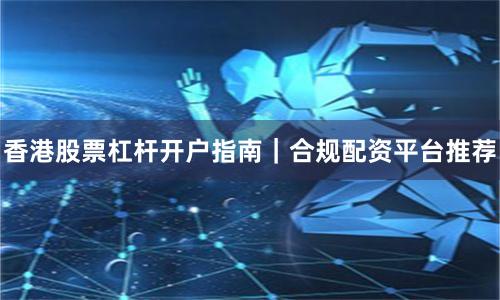 香港股票杠杆开户指南｜合规配资平台推荐