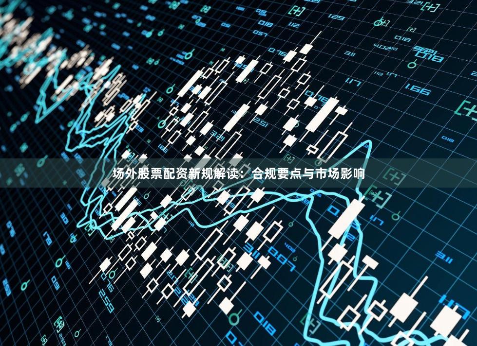 场外股票配资新规解读：合规要点与市场影响