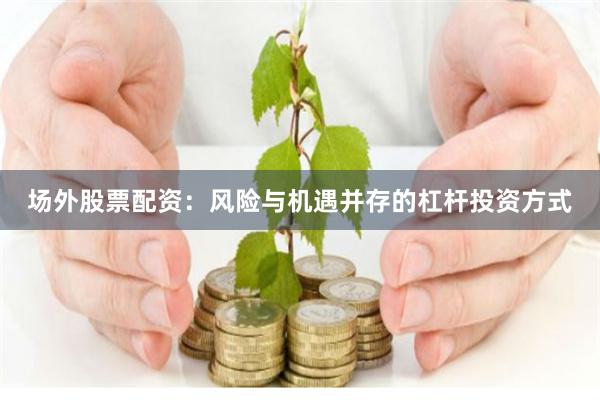 场外股票配资：风险与机遇并存的杠杆投资方式